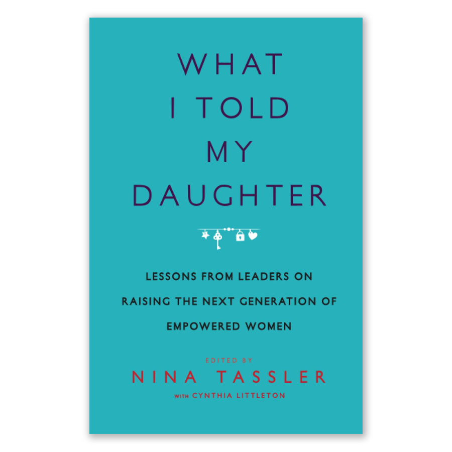 What I Told My Daughter: Lessons from Leaders on Raising the Next Generation of Empowered Women