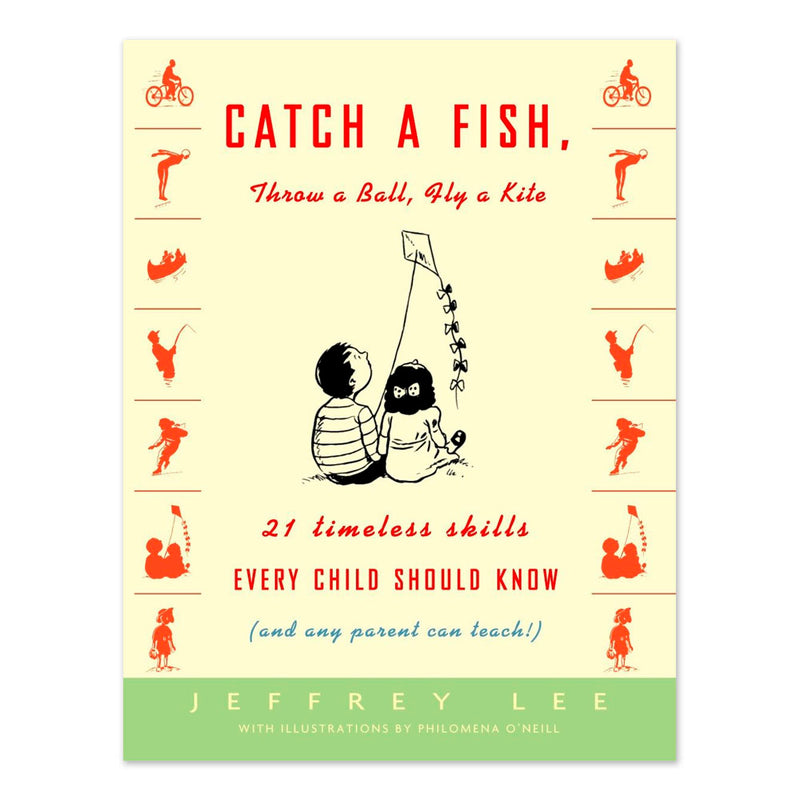 Catch a Fish, Throw a Ball, Fly a Kite: 21 Timeless Skills Every Child Should Know (and Any Parent Can Teach!)