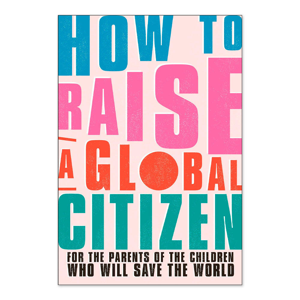 How to Raise a Global Citizen: For the Parents of the Children Who Will Save the World
